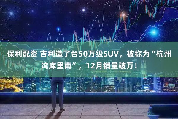 保利配资 吉利造了台50万级SUV，被称为“杭州湾库里南”，12月销量破万！