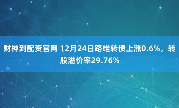 财神到配资官网 12月24日路维转债上涨0.6%，转股溢价率29.76%