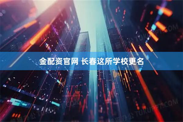 金配资官网 长春这所学校更名
