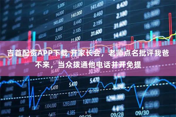 吉首配资APP下载 开家长会，老师点名批评我爸不来，当众拨通他电话并开免提