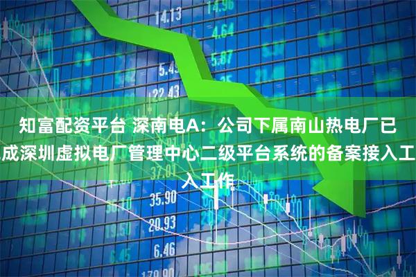 知富配资平台 深南电A：公司下属南山热电厂已完成深圳虚拟电厂管理中心二级平台系统的备案接入工作