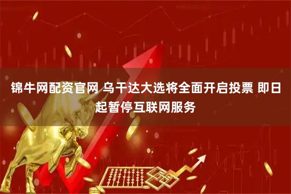 锦牛网配资官网 乌干达大选将全面开启投票 即日起暂停互联网服务