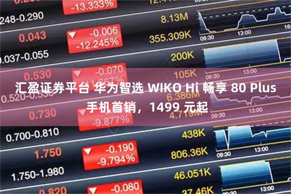 汇盈证券平台 华为智选 WIKO Hi 畅享 80 Plus 手机首销，1499 元起
