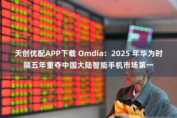 天创优配APP下载 Omdia：2025 年华为时隔五年重夺中国大陆智能手机市场第一