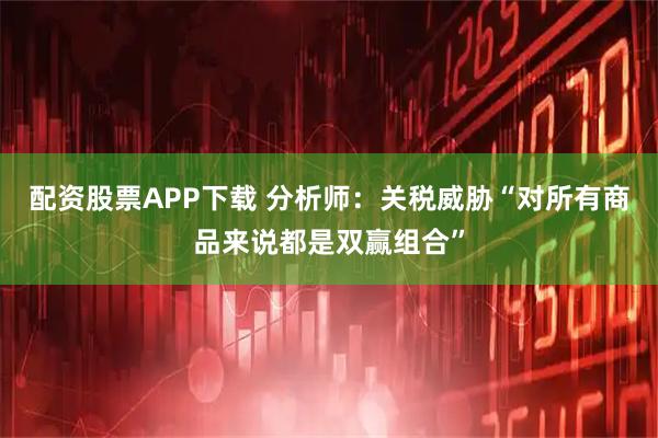 配资股票APP下载 分析师：关税威胁“对所有商品来说都是双赢组合”
