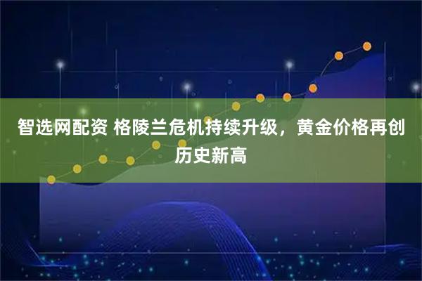 智选网配资 格陵兰危机持续升级，黄金价格再创历史新高
