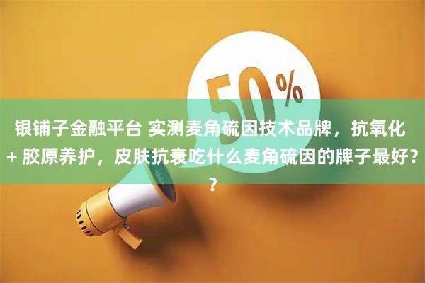 银铺子金融平台 实测麦角硫因技术品牌，抗氧化 + 胶原养护，皮肤抗衰吃什么麦角硫因的牌子最好？