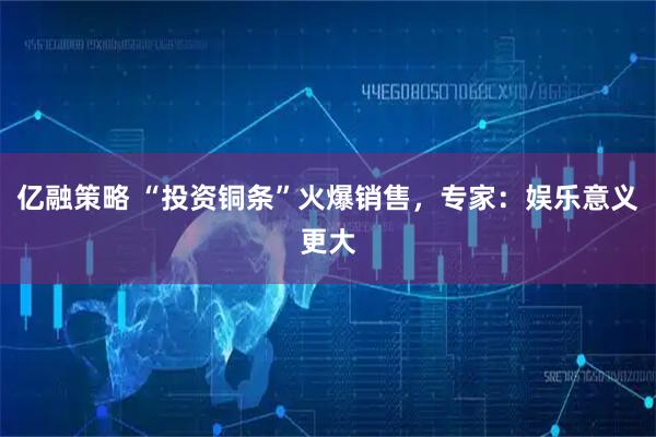 亿融策略 “投资铜条”火爆销售，专家：娱乐意义更大