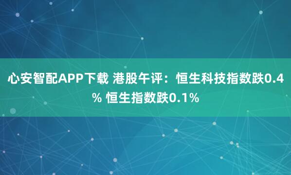 心安智配APP下载 港股午评：恒生科技指数跌0.4% 恒生指数跌0.1%