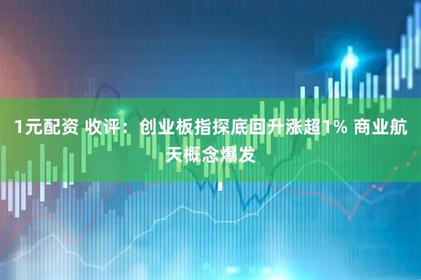 1元配资 收评：创业板指探底回升涨超1% 商业航天概念爆发