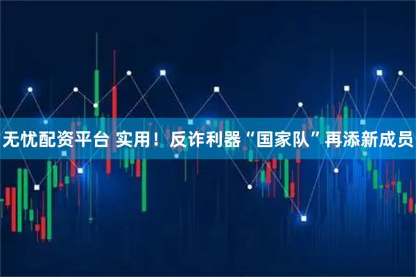 无忧配资平台 实用！反诈利器“国家队”再添新成员