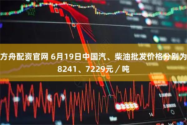 方舟配资官网 6月19日中国汽、柴油批发价格分别为8241、7229元／吨