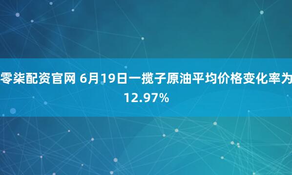 零柒配资官网 6月19日一揽子原油平均价格变化率为12.97%