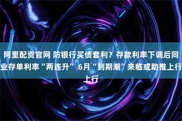 阿里配资官网 防银行买债套利？存款利率下调后同业存单利率“两连升” 6月“到期潮”来临或助推上行