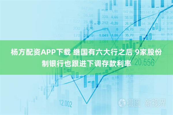 杨方配资APP下载 继国有六大行之后 9家股份制银行也跟进下调存款利率