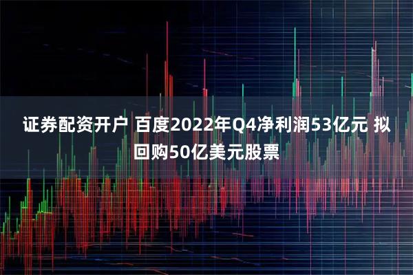 证券配资开户 百度2022年Q4净利润53亿元 拟回购50亿美元股票