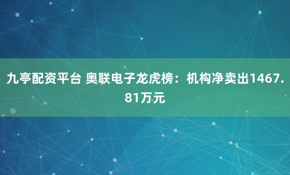 九亭配资平台 奥联电子龙虎榜：机构净卖出1467.81万元