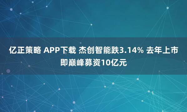 亿正策略 APP下载 杰创智能跌3.14% 去年上市即巅峰募资10亿元