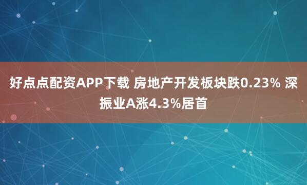 好点点配资APP下载 房地产开发板块跌0.23% 深振业A涨4.3%居首