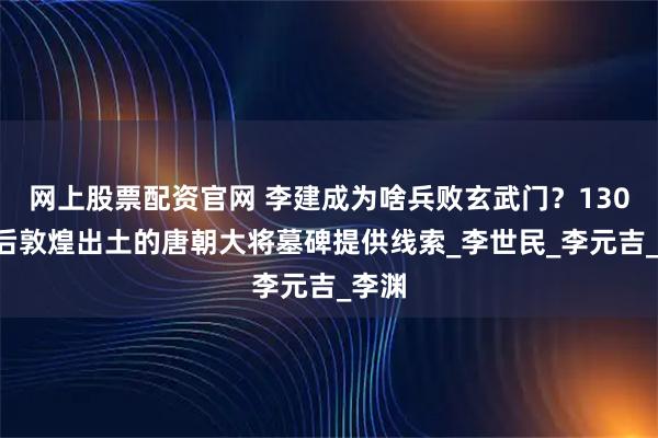 网上股票配资官网 李建成为啥兵败玄武门？1300年后敦煌出土的唐朝大将墓碑提供线索_李世民_李元吉_李渊