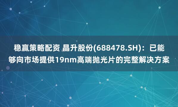 稳赢策略配资 晶升股份(688478.SH)：已能够向市场提供19nm高端抛光片的完整解决方案
