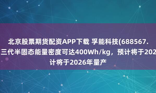 北京股票期货配资APP下载 孚能科技(688567.SH)：第三代半固态能量密度可达400Wh/kg，预计将于2026年量产