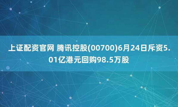 上证配资官网 腾讯控股(00700)6月24日斥资5.01亿港元回购98.5万股