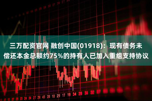 三万配资官网 融创中国(01918)：现有债务未偿还本金总额约75%的持有人已加入重组支持协议