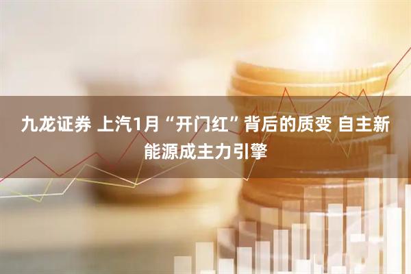 九龙证券 上汽1月“开门红”背后的质变 自主新能源成主力引擎