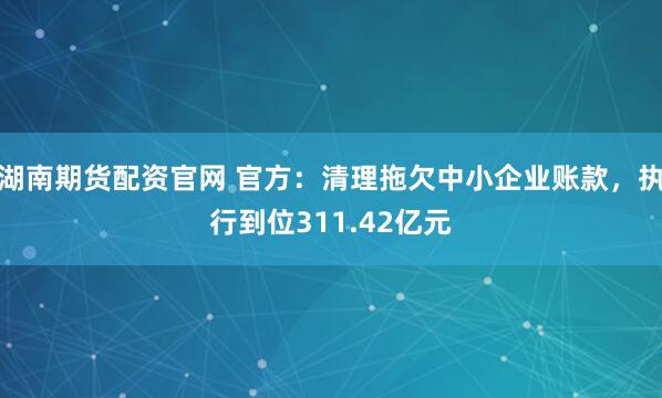 湖南期货配资官网 官方：清理拖欠中小企业账款，执行到位311.42亿元