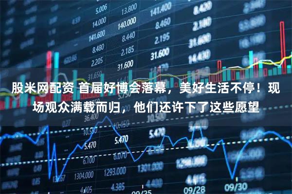 股米网配资 首届好博会落幕，美好生活不停！现场观众满载而归，他们还许下了这些愿望