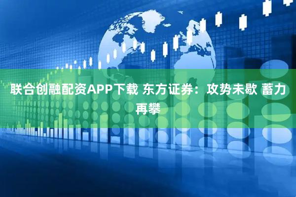联合创融配资APP下载 东方证券：攻势未歇 蓄力再攀