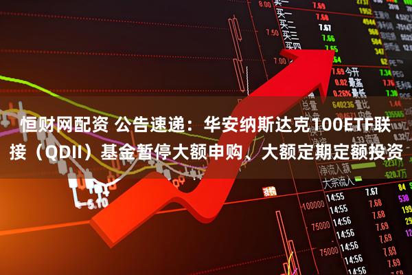 恒财网配资 公告速递：华安纳斯达克100ETF联接（QDII）基金暂停大额申购、大额定期定额投资