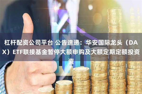 杠杆配资公司平台 公告速递：华安国际龙头（DAX）ETF联接基金暂停大额申购及大额定期定额投资