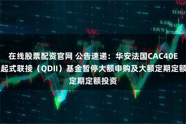 在线股票配资官网 公告速递：华安法国CAC40ETF发起式联接（QDII）基金暂停大额申购及大额定期定额投资
