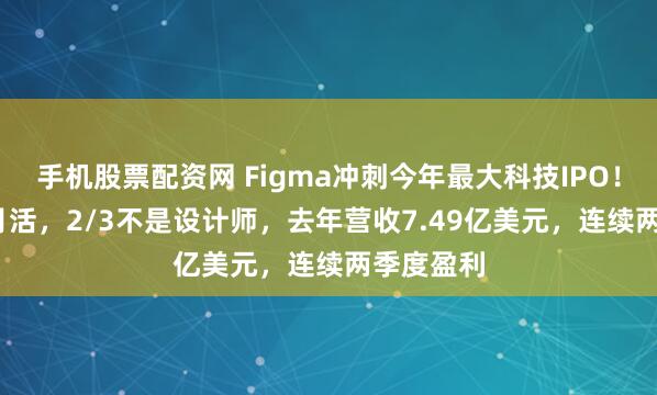 手机股票配资网 Figma冲刺今年最大科技IPO！1300万月活，2/3不是设计师，去年营收7.49亿美元，连续两季度盈利