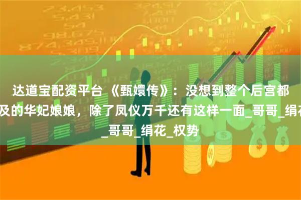 达道宝配资平台 《甄嬛传》：没想到整个后宫都无人能及的华妃娘娘，除了凤仪万千还有这样一面_哥哥_绢花_权势