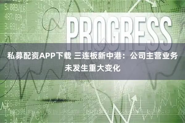 私募配资APP下载 三连板新中港：公司主营业务未发生重大变化