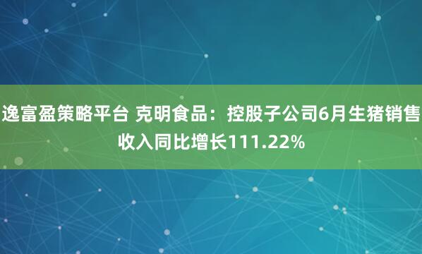 逸富盈策略平台 克明食品：控股子公司6月生猪销售收入同比增长111.22%