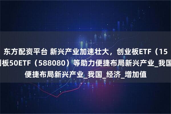 东方配资平台 新兴产业加速壮大，创业板ETF（159915）、科创板50ETF（588080）等助力便捷布局新兴产业_我国_经济_增加值