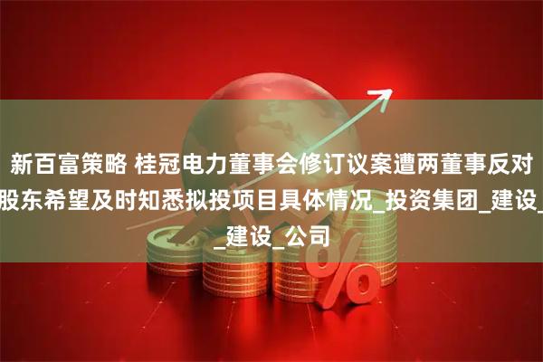 新百富策略 桂冠电力董事会修订议案遭两董事反对，二股东希望及时知悉拟投项目具体情况_投资集团_建设_公司