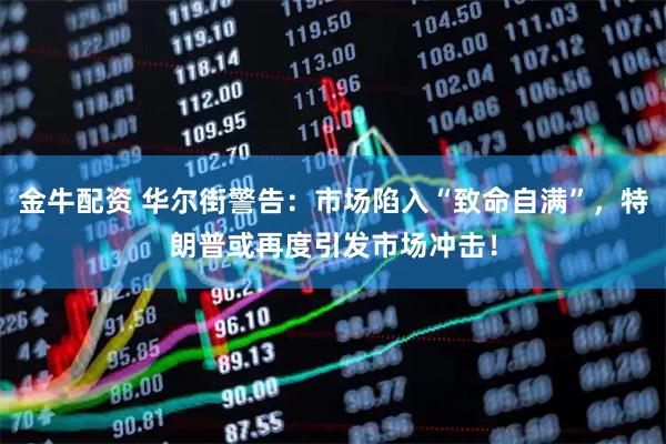 金牛配资 华尔街警告：市场陷入“致命自满”，特朗普或再度引发市场冲击！