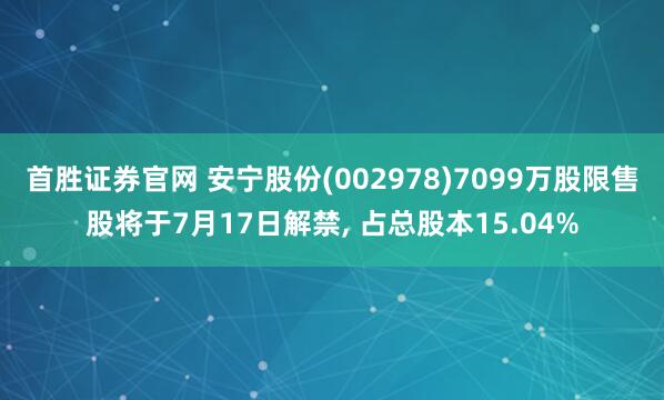 首胜证券官网 安宁股份(002978)7099万股限售股将于7月17日解禁, 占总股本15.04%