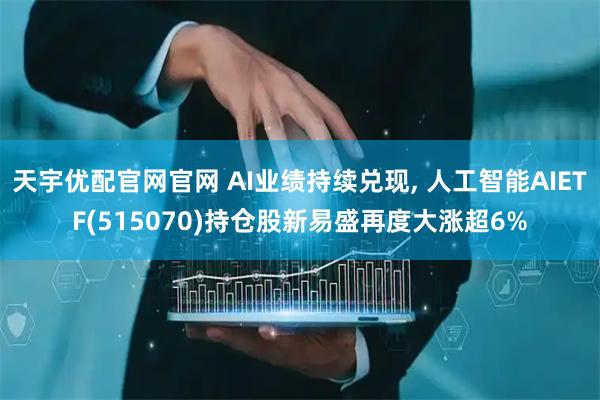 天宇优配官网官网 AI业绩持续兑现, 人工智能AIETF(515070)持仓股新易盛再度大涨超6%