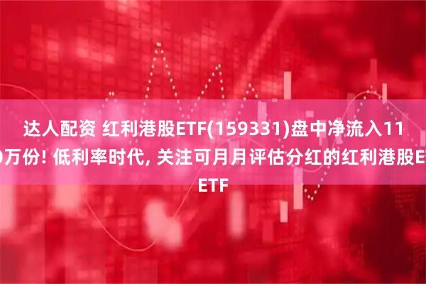 达人配资 红利港股ETF(159331)盘中净流入1100万份! 低利率时代, 关注可月月评估分红的红利港股ETF