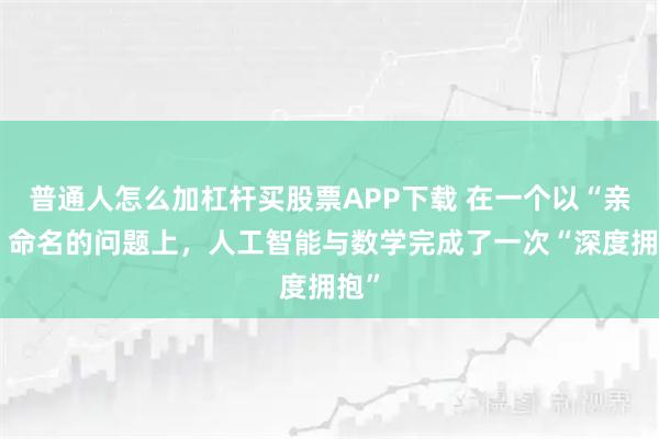普通人怎么加杠杆买股票APP下载 在一个以“亲吻”命名的问题上，人工智能与数学完成了一次“深度拥抱”