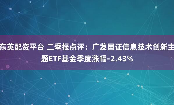 东英配资平台 二季报点评：广发国证信息技术创新主题ETF基金季度涨幅-2.43%