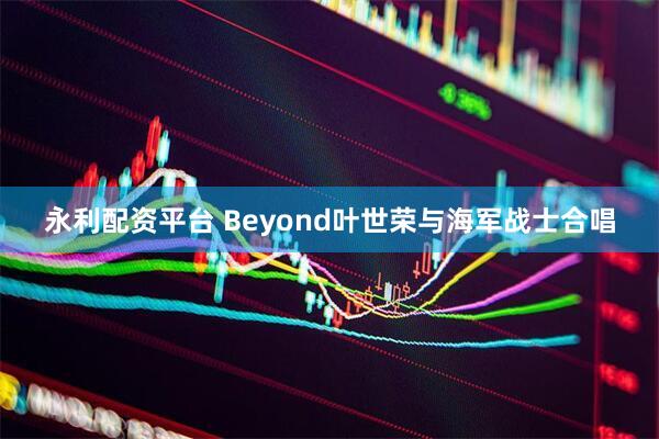 永利配资平台 Beyond叶世荣与海军战士合唱