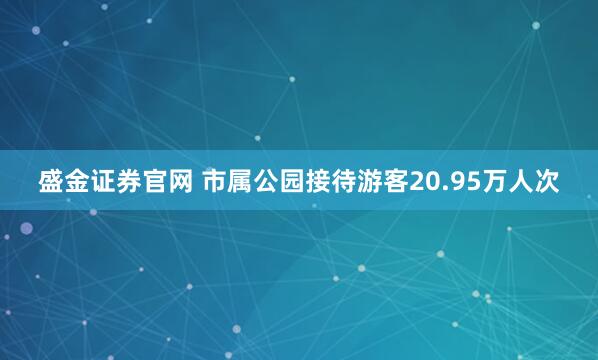 盛金证券官网 市属公园接待游客20.95万人次