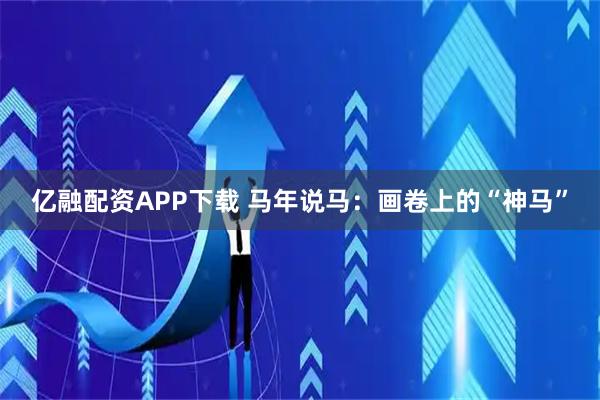 亿融配资APP下载 马年说马：画卷上的“神马”
